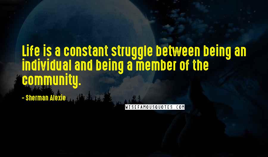 Sherman Alexie Quotes: Life is a constant struggle between being an individual and being a member of the community.