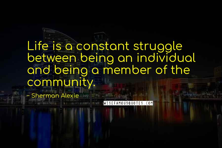 Sherman Alexie Quotes: Life is a constant struggle between being an individual and being a member of the community.