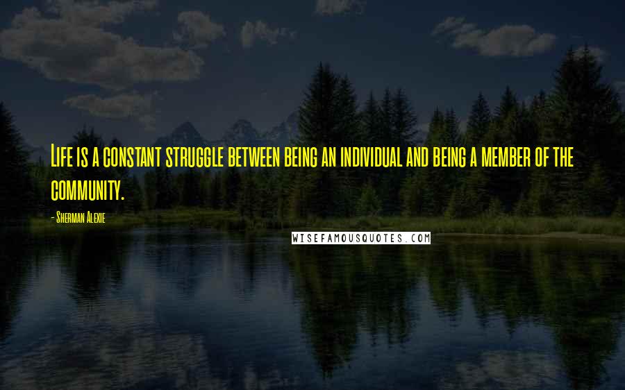 Sherman Alexie Quotes: Life is a constant struggle between being an individual and being a member of the community.