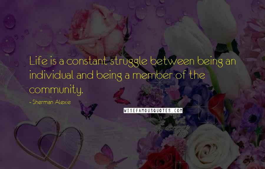 Sherman Alexie Quotes: Life is a constant struggle between being an individual and being a member of the community.