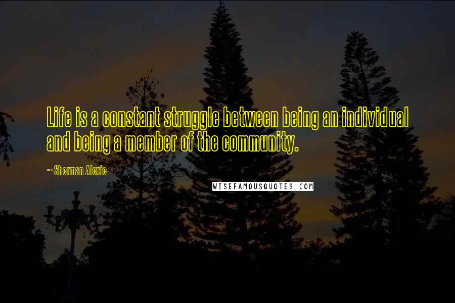 Sherman Alexie Quotes: Life is a constant struggle between being an individual and being a member of the community.