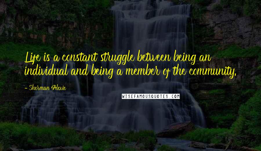 Sherman Alexie Quotes: Life is a constant struggle between being an individual and being a member of the community.