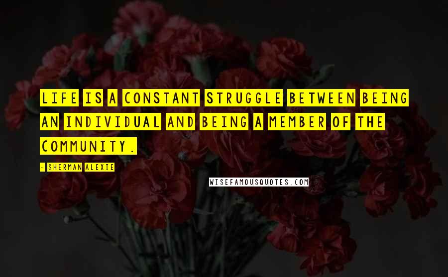 Sherman Alexie Quotes: Life is a constant struggle between being an individual and being a member of the community.