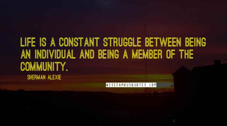 Sherman Alexie Quotes: Life is a constant struggle between being an individual and being a member of the community.