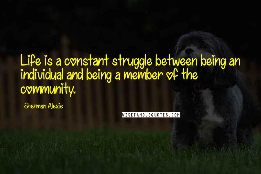 Sherman Alexie Quotes: Life is a constant struggle between being an individual and being a member of the community.