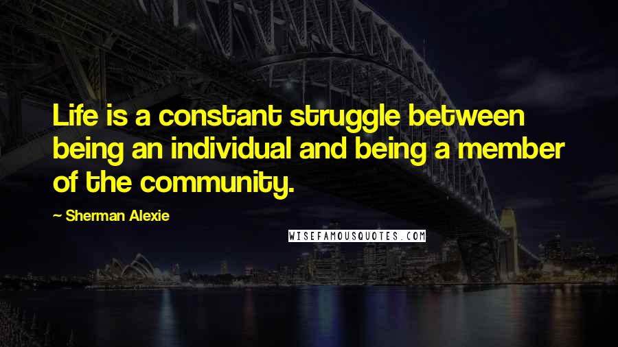 Sherman Alexie Quotes: Life is a constant struggle between being an individual and being a member of the community.