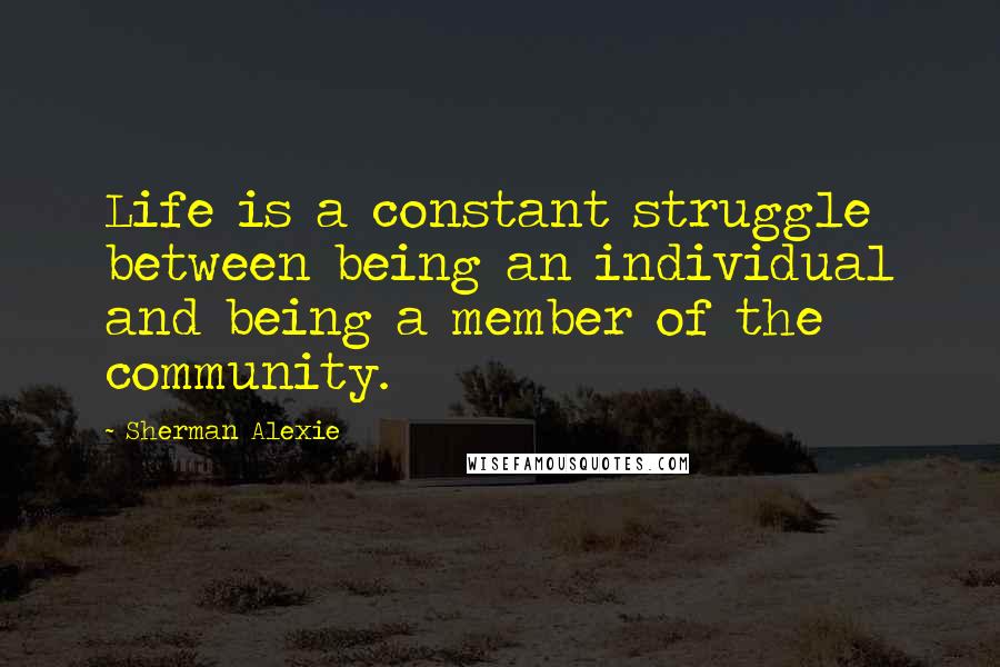 Sherman Alexie Quotes: Life is a constant struggle between being an individual and being a member of the community.