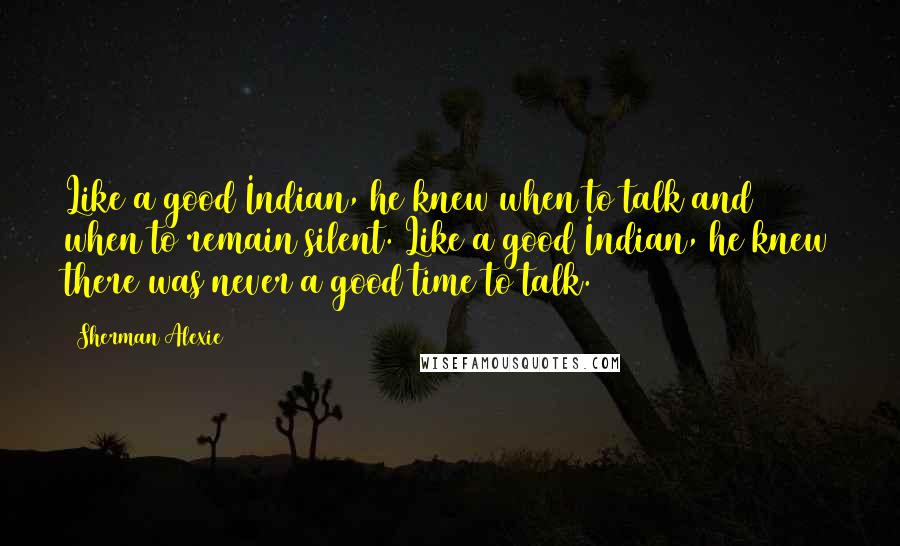 Sherman Alexie Quotes: Like a good Indian, he knew when to talk and when to remain silent. Like a good Indian, he knew there was never a good time to talk.