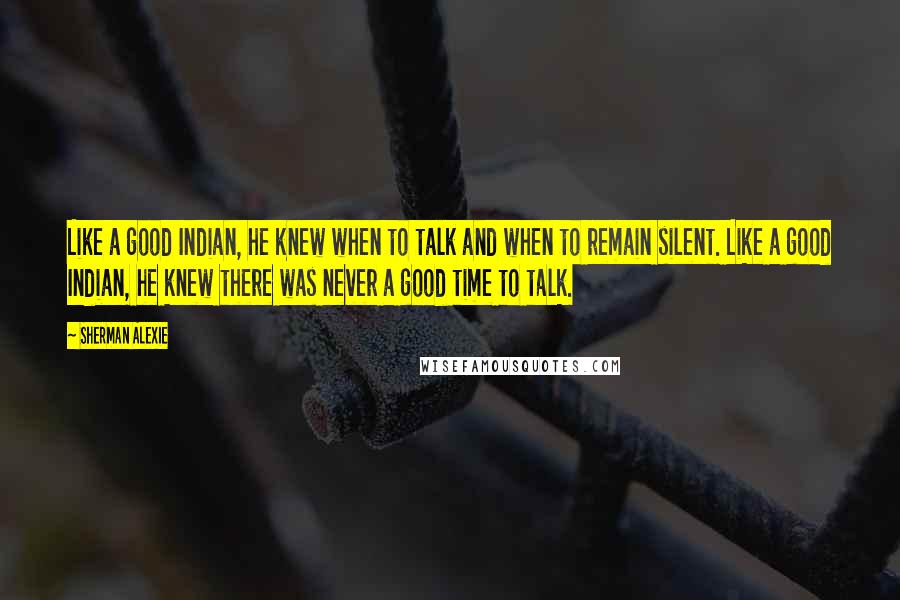 Sherman Alexie Quotes: Like a good Indian, he knew when to talk and when to remain silent. Like a good Indian, he knew there was never a good time to talk.