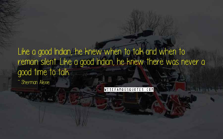 Sherman Alexie Quotes: Like a good Indian, he knew when to talk and when to remain silent. Like a good Indian, he knew there was never a good time to talk.