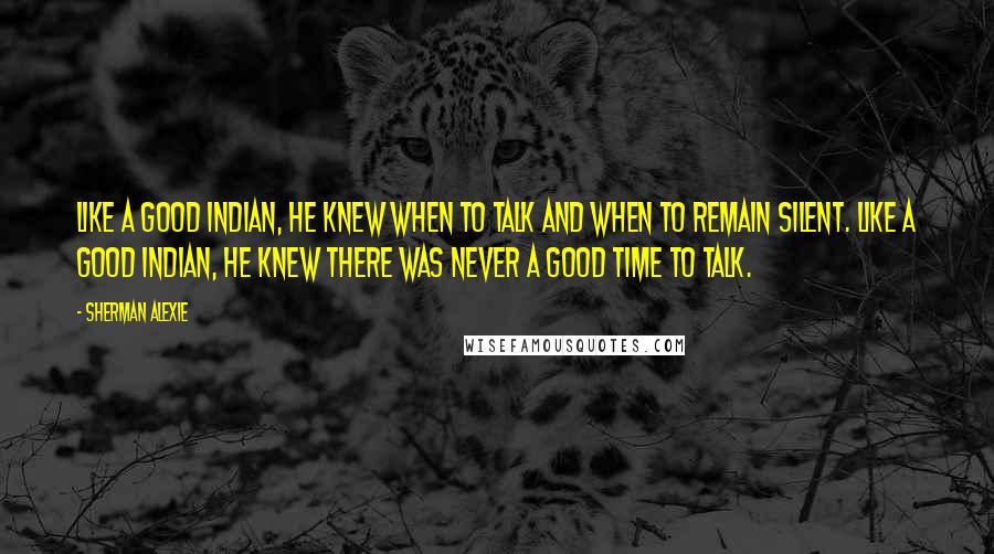 Sherman Alexie Quotes: Like a good Indian, he knew when to talk and when to remain silent. Like a good Indian, he knew there was never a good time to talk.