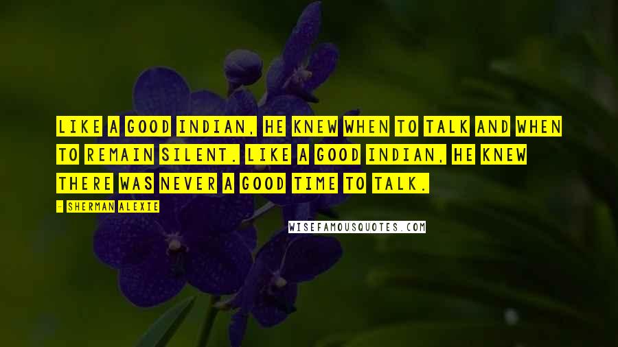 Sherman Alexie Quotes: Like a good Indian, he knew when to talk and when to remain silent. Like a good Indian, he knew there was never a good time to talk.