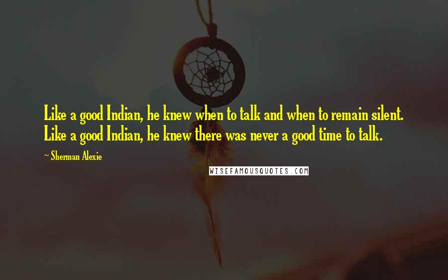 Sherman Alexie Quotes: Like a good Indian, he knew when to talk and when to remain silent. Like a good Indian, he knew there was never a good time to talk.