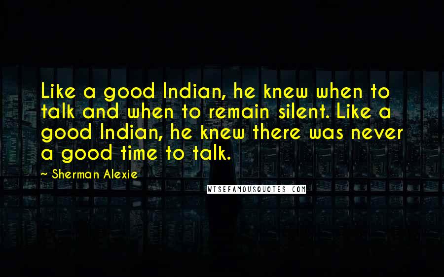 Sherman Alexie Quotes: Like a good Indian, he knew when to talk and when to remain silent. Like a good Indian, he knew there was never a good time to talk.