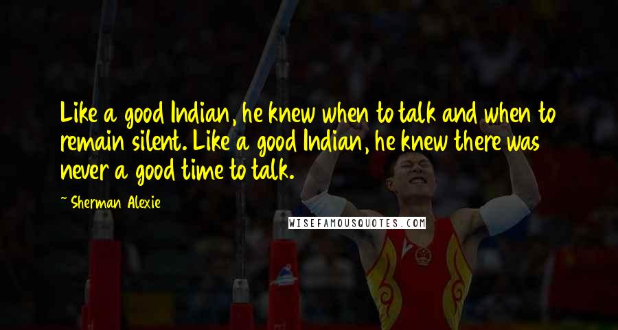 Sherman Alexie Quotes: Like a good Indian, he knew when to talk and when to remain silent. Like a good Indian, he knew there was never a good time to talk.