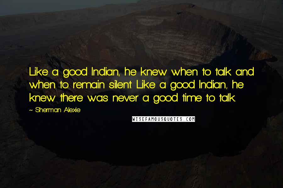 Sherman Alexie Quotes: Like a good Indian, he knew when to talk and when to remain silent. Like a good Indian, he knew there was never a good time to talk.