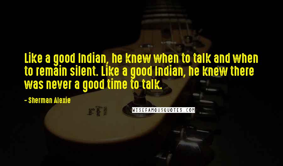 Sherman Alexie Quotes: Like a good Indian, he knew when to talk and when to remain silent. Like a good Indian, he knew there was never a good time to talk.