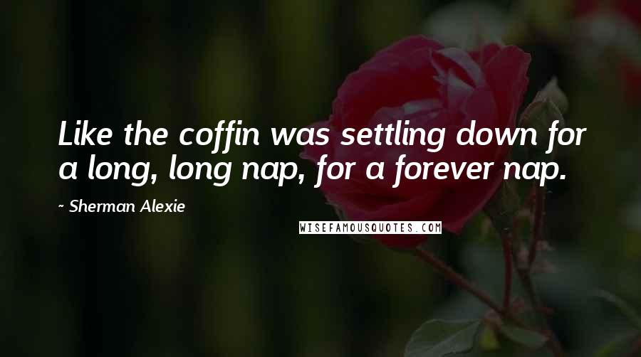 Sherman Alexie Quotes: Like the coffin was settling down for a long, long nap, for a forever nap.