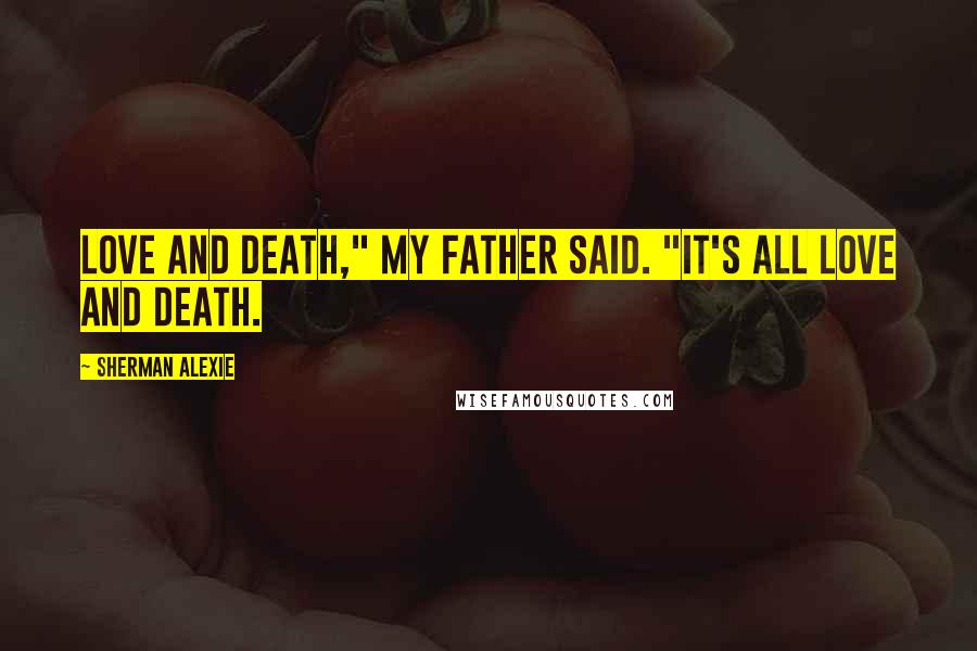 Sherman Alexie Quotes: Love and death," my father said. "It's all love and death.
