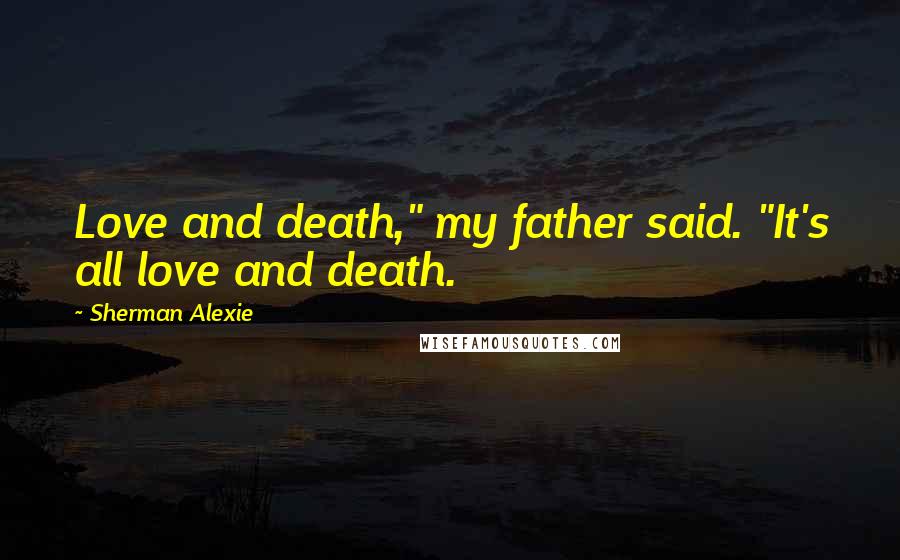 Sherman Alexie Quotes: Love and death," my father said. "It's all love and death.