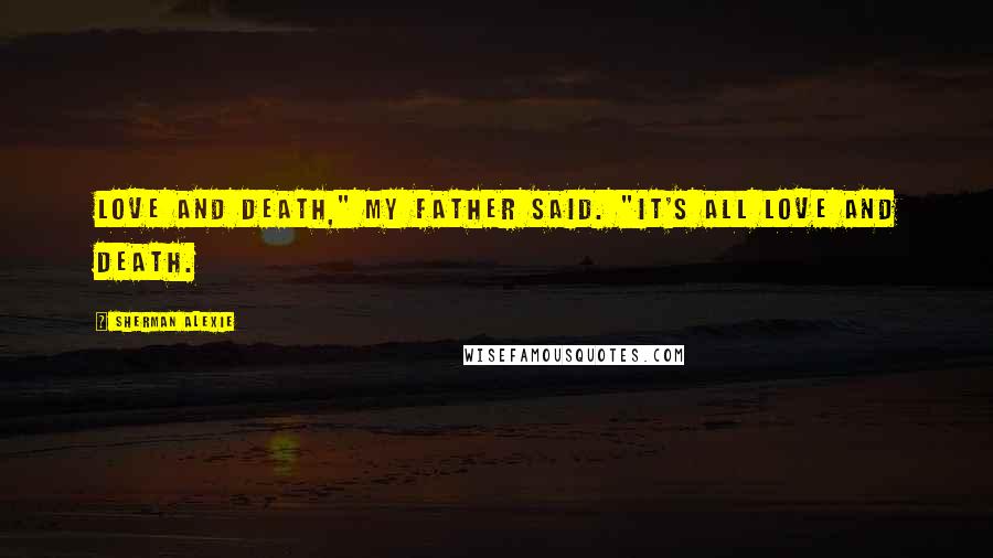 Sherman Alexie Quotes: Love and death," my father said. "It's all love and death.