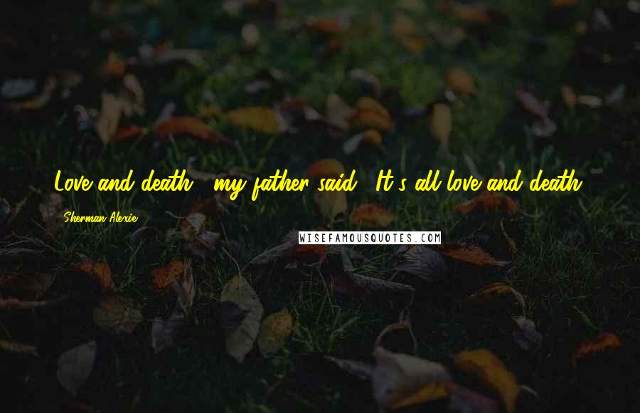 Sherman Alexie Quotes: Love and death," my father said. "It's all love and death.