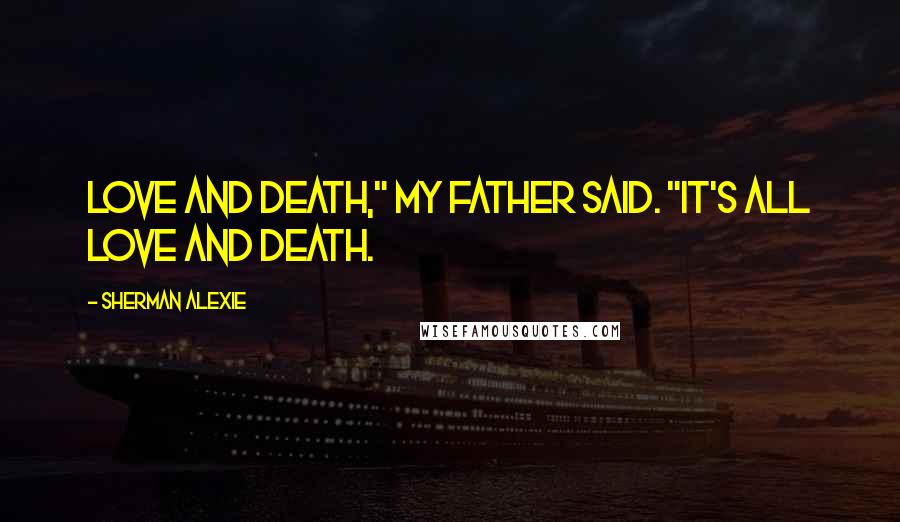 Sherman Alexie Quotes: Love and death," my father said. "It's all love and death.