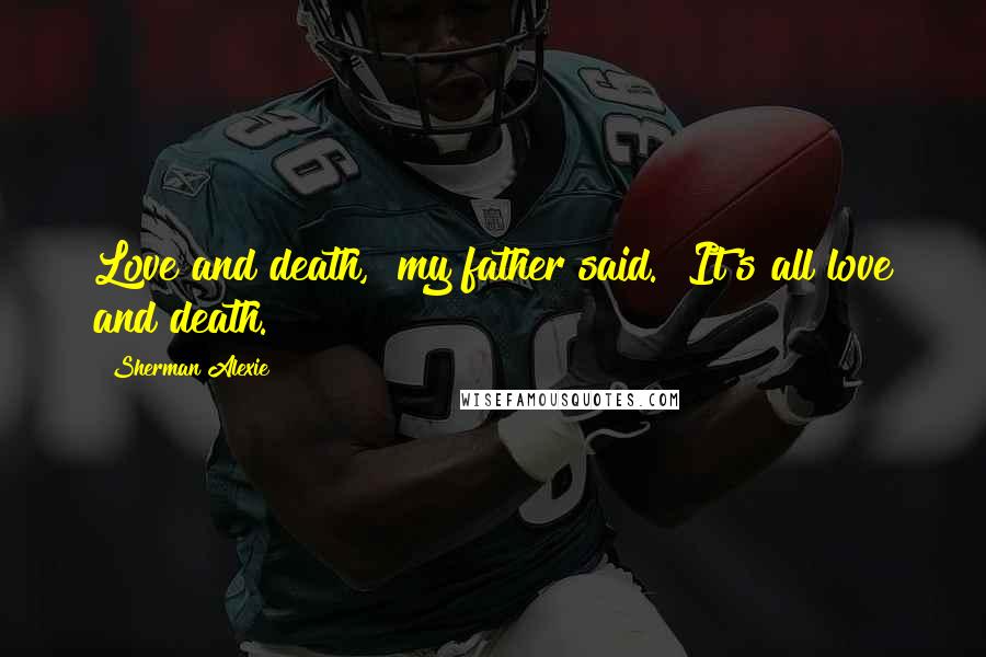 Sherman Alexie Quotes: Love and death," my father said. "It's all love and death.