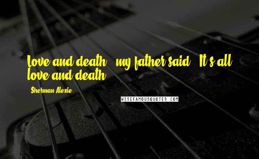 Sherman Alexie Quotes: Love and death," my father said. "It's all love and death.