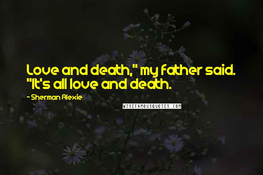Sherman Alexie Quotes: Love and death," my father said. "It's all love and death.