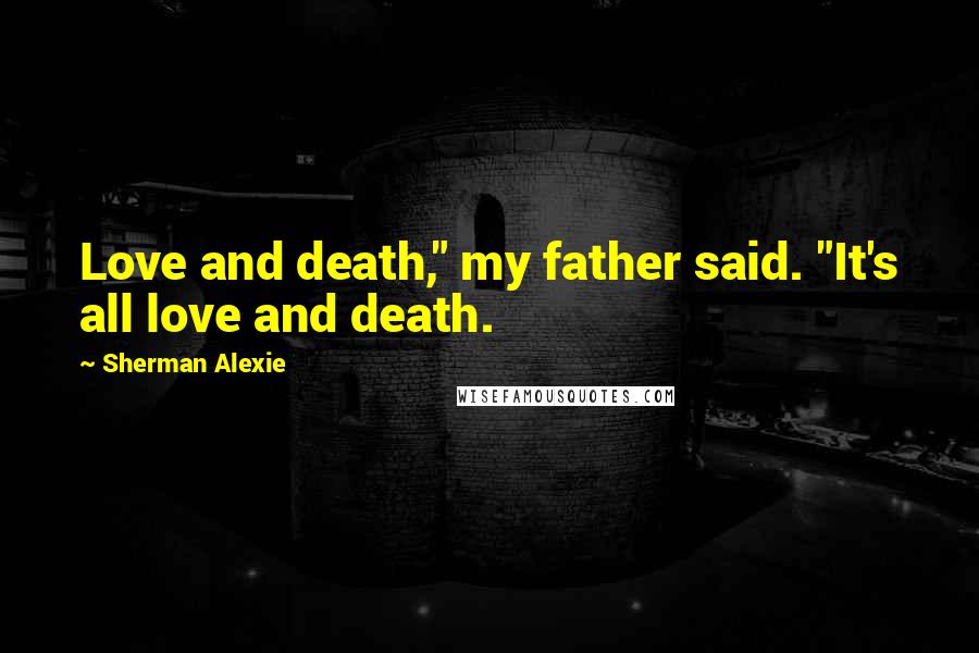Sherman Alexie Quotes: Love and death," my father said. "It's all love and death.