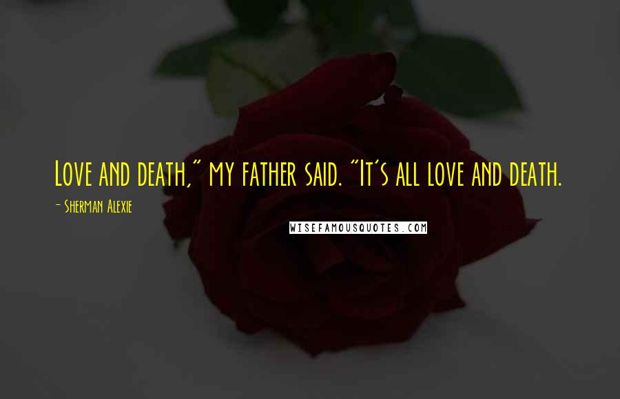 Sherman Alexie Quotes: Love and death," my father said. "It's all love and death.