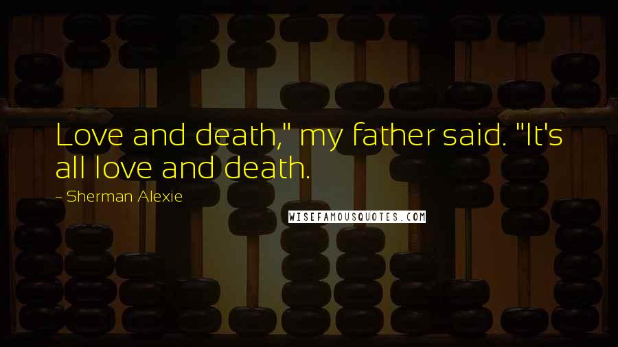 Sherman Alexie Quotes: Love and death," my father said. "It's all love and death.