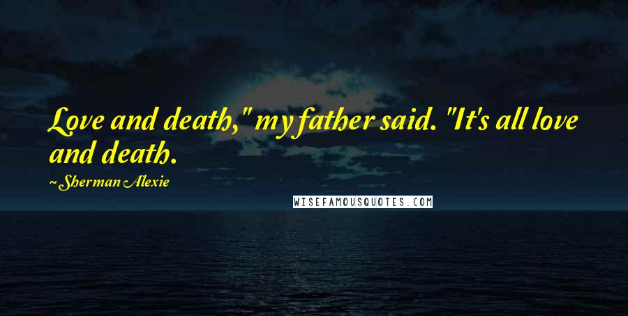 Sherman Alexie Quotes: Love and death," my father said. "It's all love and death.