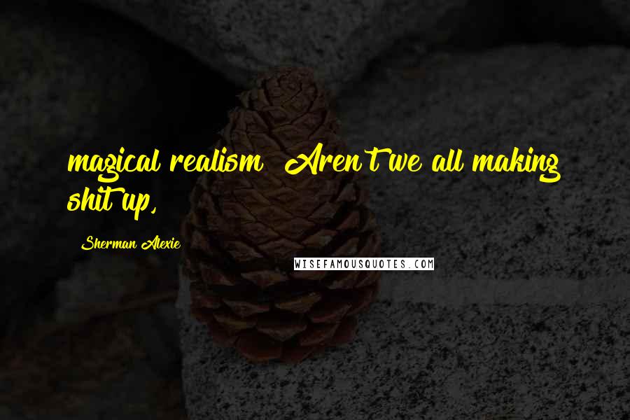 Sherman Alexie Quotes: magical realism? Aren't we all making shit up,