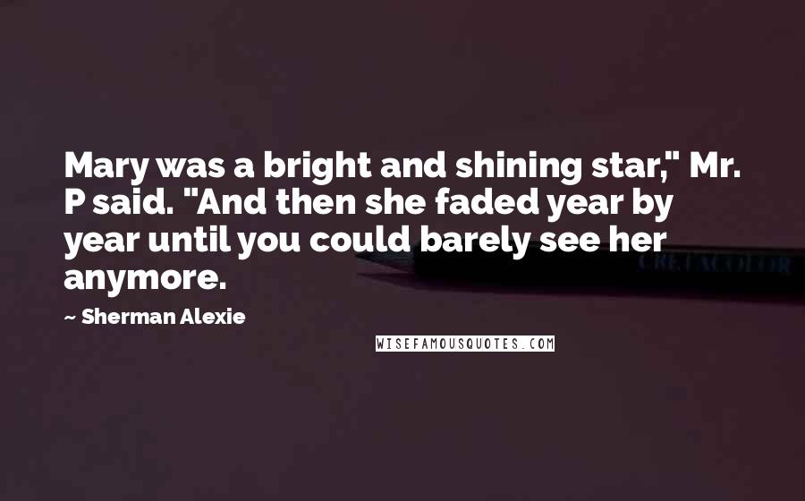 Sherman Alexie Quotes: Mary was a bright and shining star," Mr. P said. "And then she faded year by year until you could barely see her anymore.