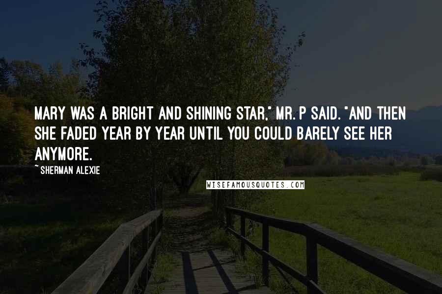 Sherman Alexie Quotes: Mary was a bright and shining star," Mr. P said. "And then she faded year by year until you could barely see her anymore.