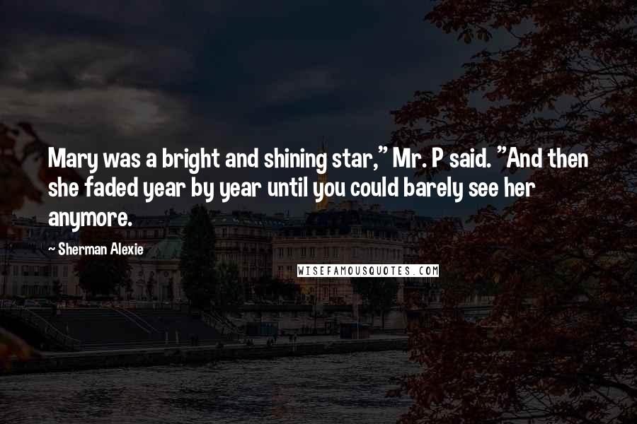 Sherman Alexie Quotes: Mary was a bright and shining star," Mr. P said. "And then she faded year by year until you could barely see her anymore.