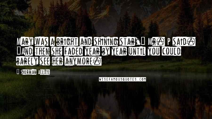 Sherman Alexie Quotes: Mary was a bright and shining star," Mr. P said. "And then she faded year by year until you could barely see her anymore.