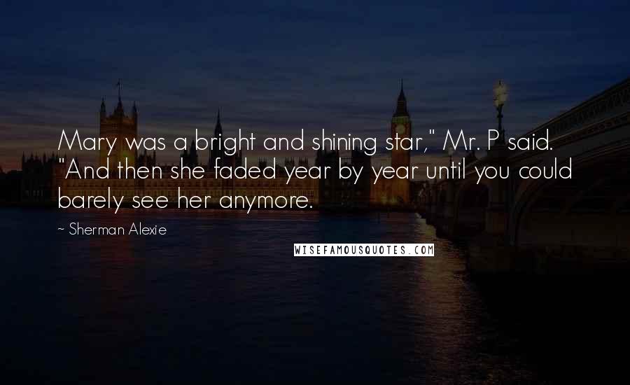 Sherman Alexie Quotes: Mary was a bright and shining star," Mr. P said. "And then she faded year by year until you could barely see her anymore.