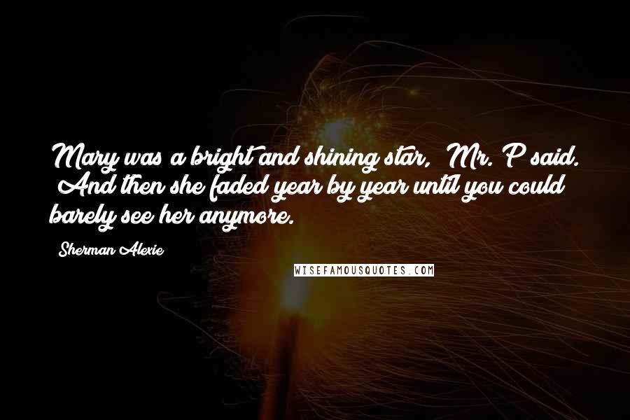 Sherman Alexie Quotes: Mary was a bright and shining star," Mr. P said. "And then she faded year by year until you could barely see her anymore.