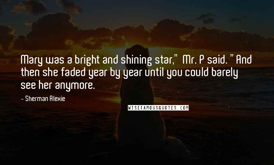 Sherman Alexie Quotes: Mary was a bright and shining star," Mr. P said. "And then she faded year by year until you could barely see her anymore.