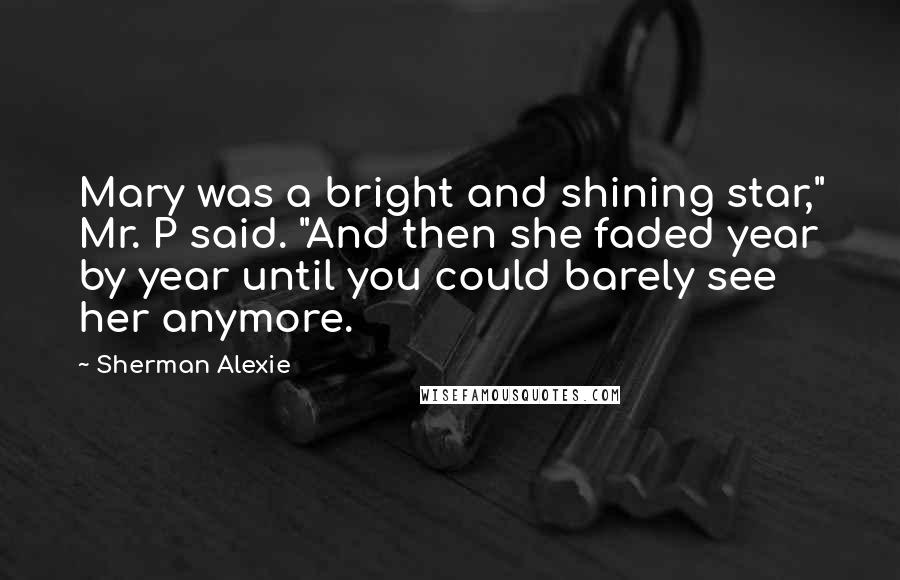 Sherman Alexie Quotes: Mary was a bright and shining star," Mr. P said. "And then she faded year by year until you could barely see her anymore.