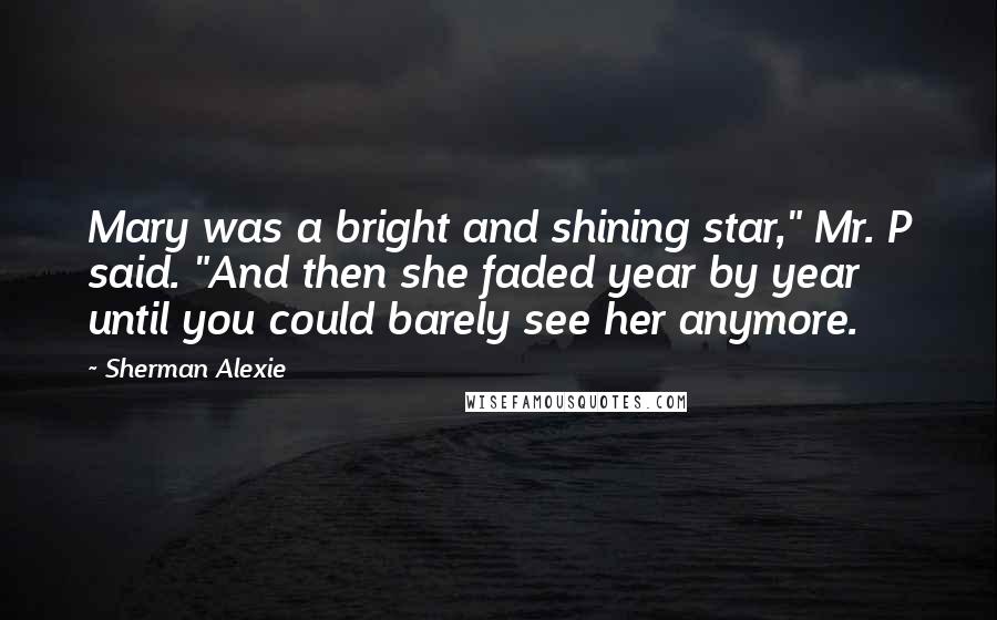 Sherman Alexie Quotes: Mary was a bright and shining star," Mr. P said. "And then she faded year by year until you could barely see her anymore.