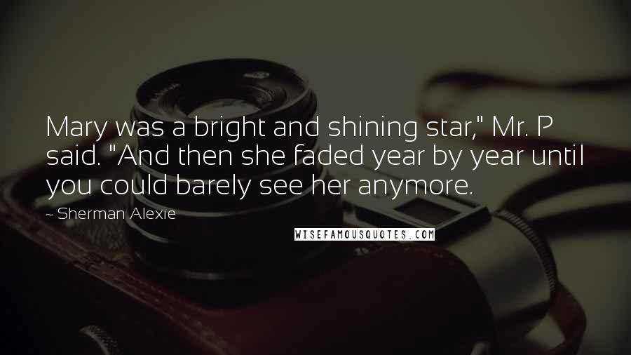 Sherman Alexie Quotes: Mary was a bright and shining star," Mr. P said. "And then she faded year by year until you could barely see her anymore.