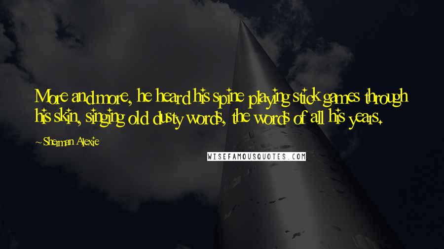 Sherman Alexie Quotes: More and more, he heard his spine playing stick games through his skin, singing old dusty words, the words of all his years.