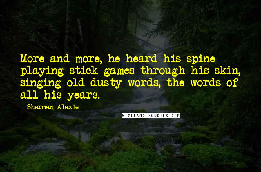 Sherman Alexie Quotes: More and more, he heard his spine playing stick games through his skin, singing old dusty words, the words of all his years.