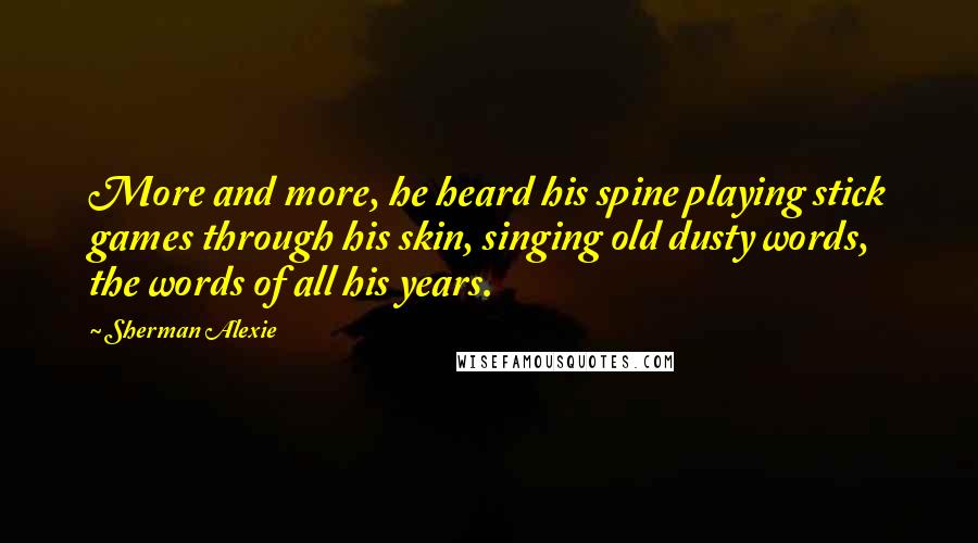 Sherman Alexie Quotes: More and more, he heard his spine playing stick games through his skin, singing old dusty words, the words of all his years.