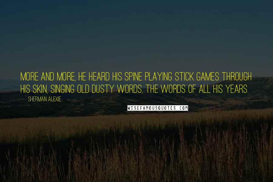 Sherman Alexie Quotes: More and more, he heard his spine playing stick games through his skin, singing old dusty words, the words of all his years.