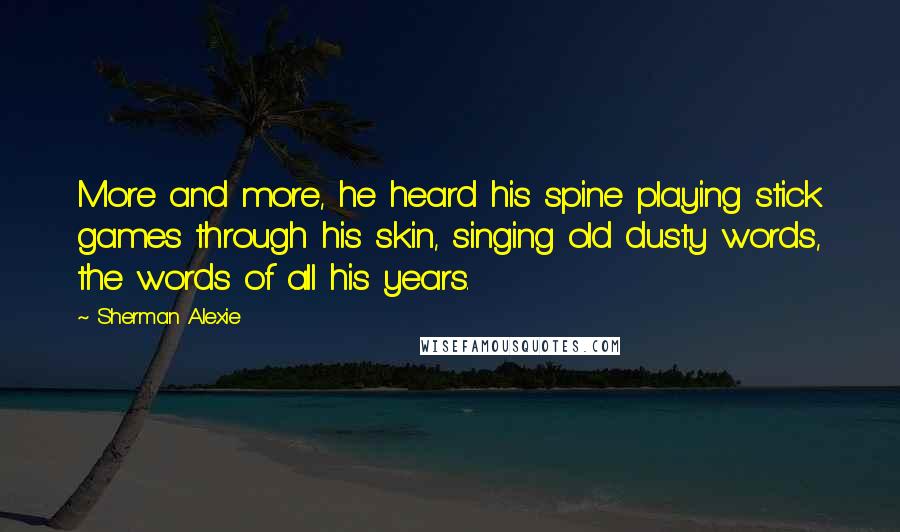 Sherman Alexie Quotes: More and more, he heard his spine playing stick games through his skin, singing old dusty words, the words of all his years.